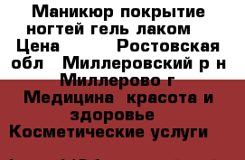 Маникюр,покрытие ногтей гель лаком. › Цена ­ 300 - Ростовская обл., Миллеровский р-н, Миллерово г. Медицина, красота и здоровье » Косметические услуги   